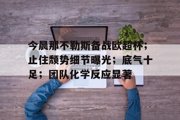 包含今晨那不勒斯备战欧超杯；止住颓势细节曝光；底气十足；团队化学反应显著的词条-开云中国官网