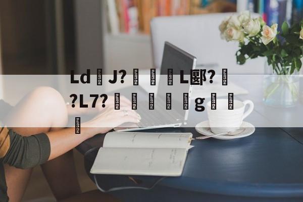 LdJ?椬魻L郾?磄?L7?暭鱕廀稴g経釻娂的简单介绍-开云中国官网