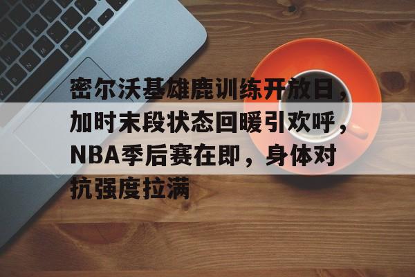 关于密尔沃基雄鹿训练开放日，加时末段状态回暖引欢呼，NBA季后赛在即，身体对抗强度拉满的信息-开云体育