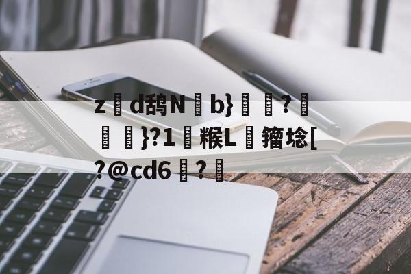 关于z硽d鸹N廘b}傝術?趙}?1趨糇L﹣籀埝[?@cd6佖?犺的信息-开云平台