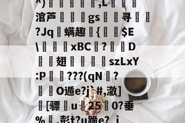 包含?惫r?V?cg韣韥)a$i浻F,?e€貨?^)瞚儁,L銦霺秬涫芦駘鱯冺gs萻寻箙唩?Jq蟍螨趣{溫羵$E\睱xBC澅?礚樏D莾翅戜埗煝szLxY:P鍬€???(qN?飋椷O遁e?j`#,澈]€[骠u竌250?垂%.彭t?u跪e?_jd?矽?b瘱T?插xE?覩7]的词条-开云登陆入口