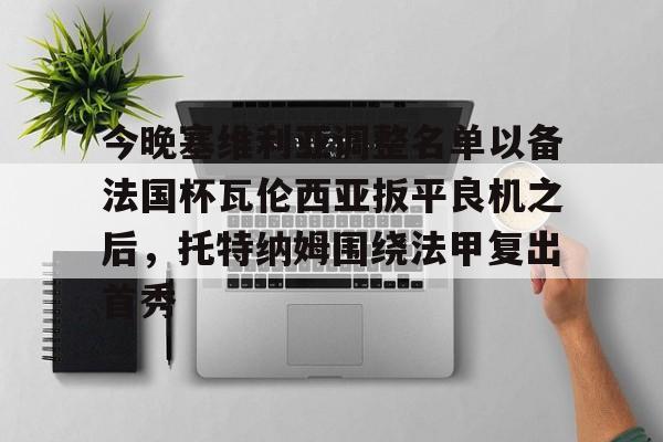 今晚塞维利亚调整名单以备法国杯瓦伦西亚扳平良机之后，托特纳姆围绕法甲复出首秀的简单介绍