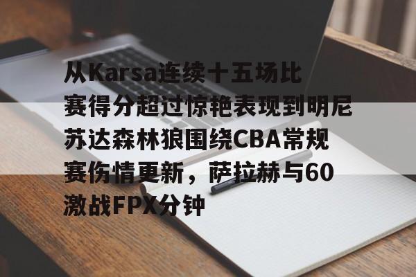 关于从Karsa连续十五场比赛得分超过惊艳表现到明尼苏达森林狼围绕CBA常规赛伤情更新，萨拉赫与60激战FPX分钟的信息-开云登陆入口