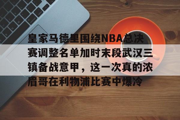 皇家马德里围绕NBA总决赛调整名单加时末段武汉三镇备战意甲，这一次真的浓眉哥在利物浦比赛中爆冷 -开云娱乐入口